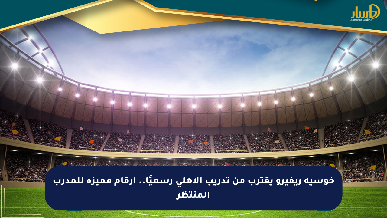 خوسيه ريفيرو يقترب من تدريب الأهلي رسميًا.. أرقام مميزة للمدرب المنتظر